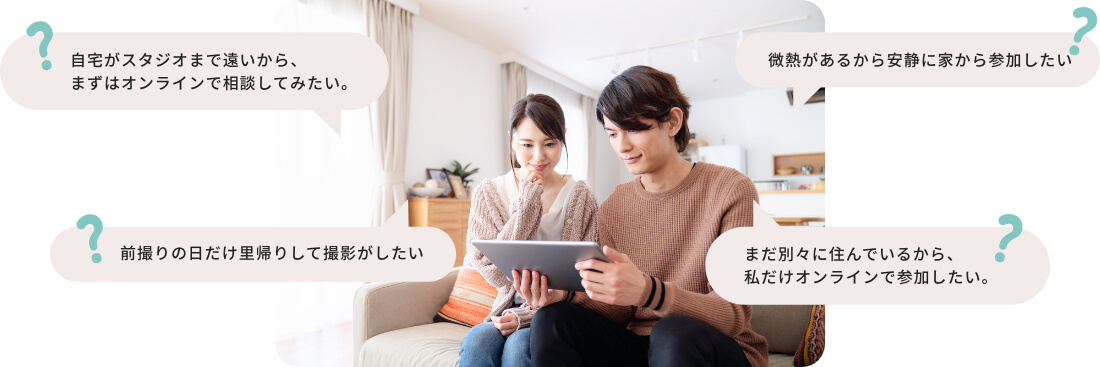 自宅がスタジオまで遠いから、まずはオンラインで相談してみたい。前撮りの日だけ里帰りして撮影がしたい。などお気軽にご相談ください。