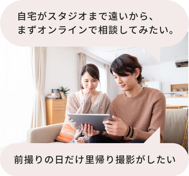 自宅がスタジオまで遠いから、まずはオンラインで相談してみたい。前撮りの日だけ里帰りして撮影がしたい。などお気軽にご相談ください。